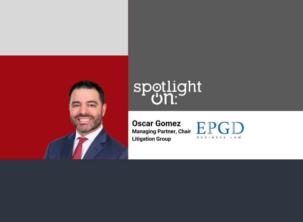 Spotlight On: Oscar Gomez, Managing Partner, Chair Litigation Group, EPGD Business Law